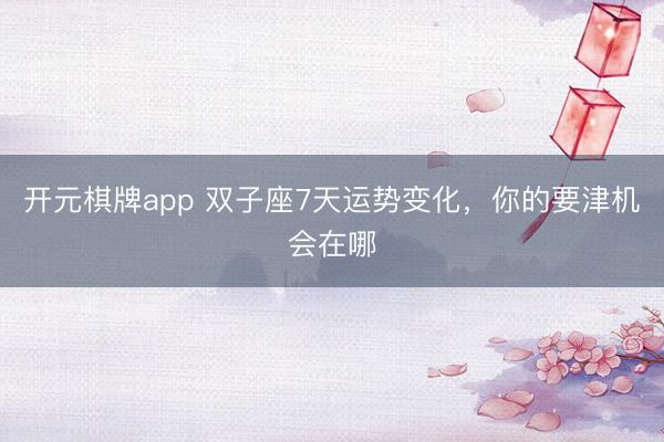 开元棋牌app 双子座7天运势变化，你的要津机会在哪
