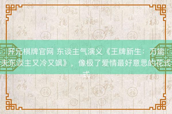 开元棋牌官网 东谈主气演义《王牌新生：万能夫东谈主又冷又飒》，像极了爱情最好意思的花式