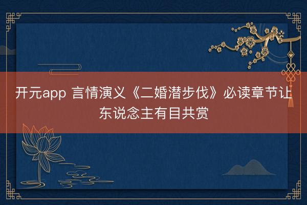 开元app 言情演义《二婚潜步伐》必读章节让东说念主有目共赏