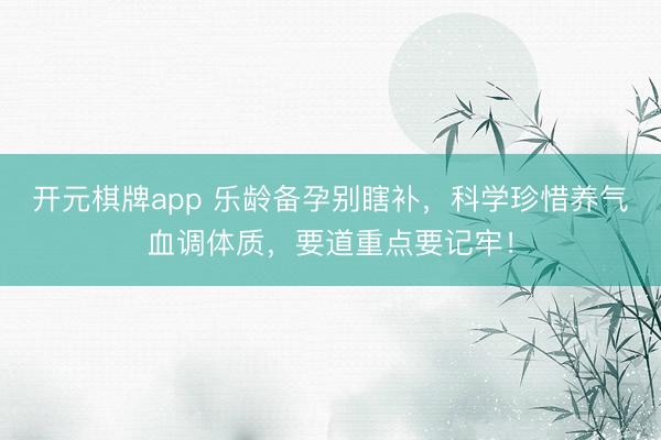开元棋牌app 乐龄备孕别瞎补，科学珍惜养气血调体质，要道重点要记牢！