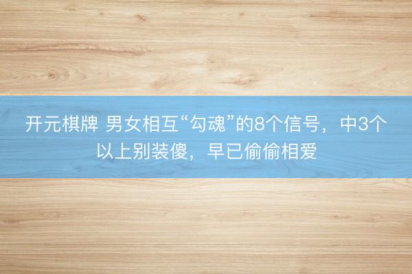 开元棋牌 男女相互“勾魂”的8个信号，中3个以上别装傻，早已偷偷相爱