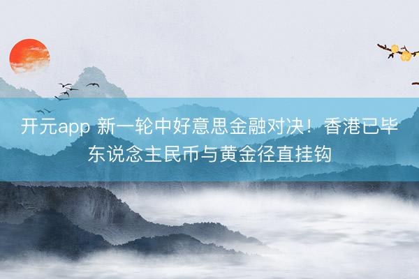 开元app 新一轮中好意思金融对决！香港已毕东说念主民币与黄金径直挂钩