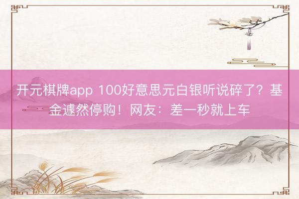 开元棋牌app 100好意思元白银听说碎了？基金遽然停购！网友：差一秒就上车