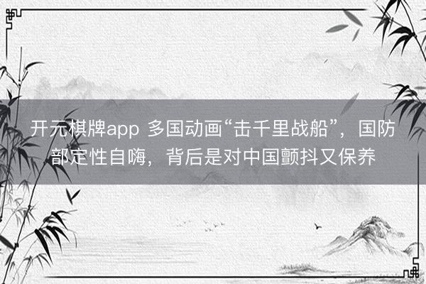 开元棋牌app 多国动画“击千里战船”，国防部定性自嗨，背后是对中国颤抖又保养