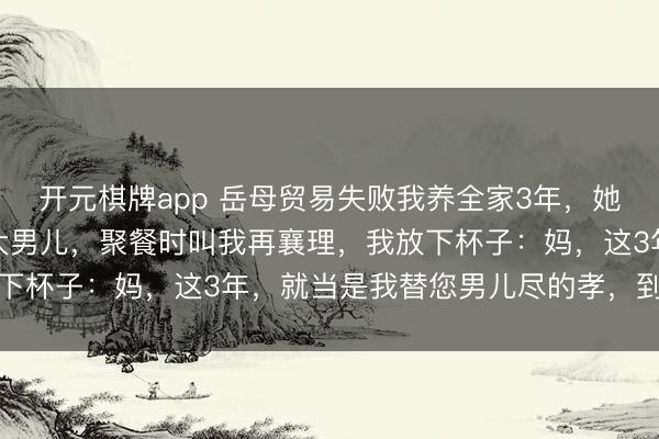 开元棋牌app 岳母贸易失败我养全家3年，她公司重启后股份全留给大男儿，聚餐时叫我再襄理，我放下杯子：妈，这3年，就当是我替您男儿尽的孝，到此为止