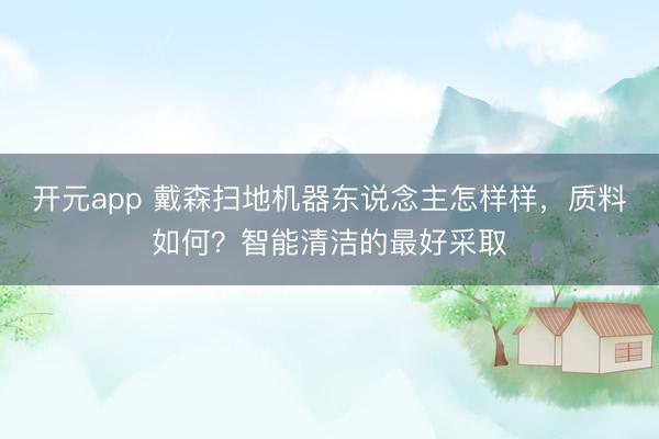 开元app 戴森扫地机器东说念主怎样样，质料如何？智能清洁的最好采取