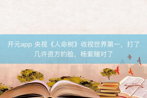 开元app 央视《人命树》收视世界第一，打了几许资方的脸，杨紫赌对了