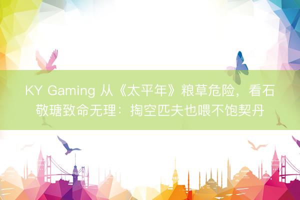 KY Gaming 从《太平年》粮草危险，看石敬瑭致命无理：掏空匹夫也喂不饱契丹