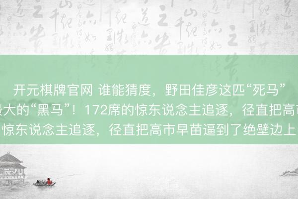 开元棋牌官网 谁能猜度，野田佳彦这匹“死马”，尽然成了日本政坛最大的“黑马”！172席的惊东说念主追逐，径直把高市早苗逼到了绝壁边上