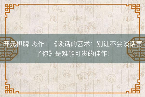 开元棋牌 杰作！《谈话的艺术：别让不会谈话害了你》是难能可贵的佳作！