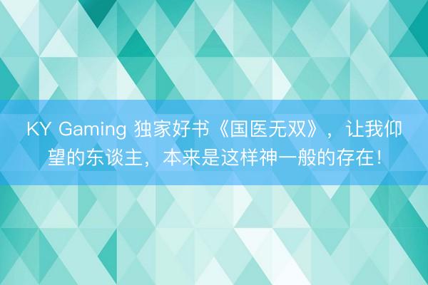 KY Gaming 独家好书《国医无双》，让我仰望的东谈主，本来是这样神一般的存在！