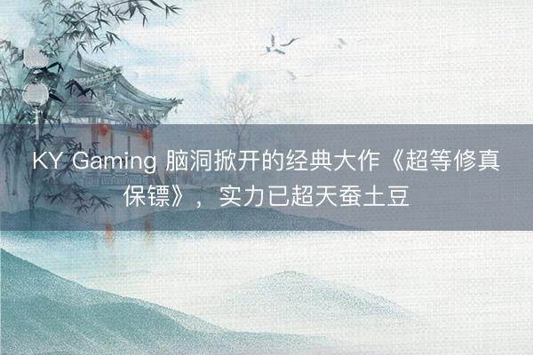 KY Gaming 脑洞掀开的经典大作《超等修真保镖》，实力已超天蚕土豆