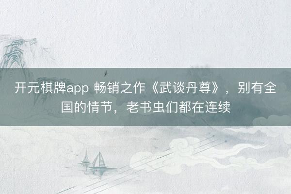 开元棋牌app 畅销之作《武谈丹尊》，别有全国的情节，老书虫们都在连续