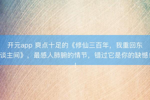 开元app 爽点十足的《修仙三百年，我重回东谈主间》，最感人肺腑的情节，错过它是你的缺憾！