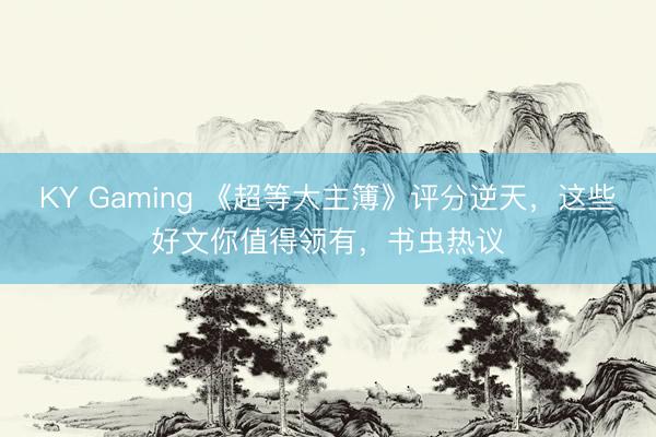 KY Gaming 《超等大主簿》评分逆天，这些好文你值得领有，书虫热议