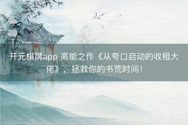 开元棋牌app 高能之作《从夸口启动的收租大佬》，拯救你的书荒时间！