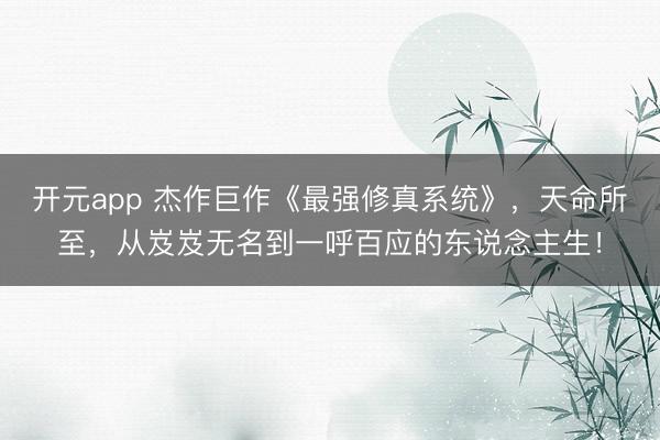 开元app 杰作巨作《最强修真系统》，天命所至，从岌岌无名到一呼百应的东说念主生！