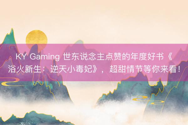KY Gaming 世东说念主点赞的年度好书《浴火新生：逆天小毒妃》，超甜情节等你来看！