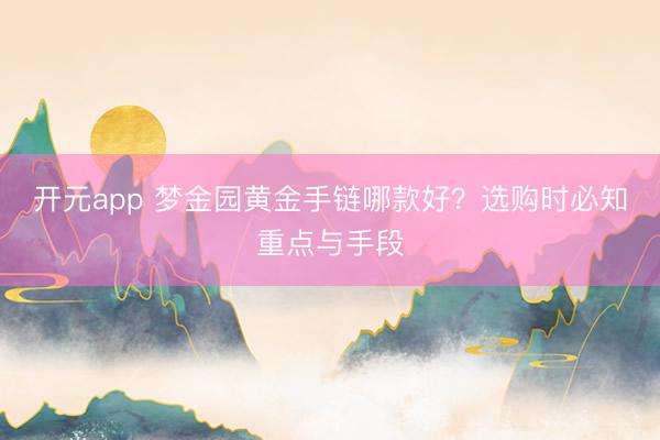 开元app 梦金园黄金手链哪款好？选购时必知重点与手段