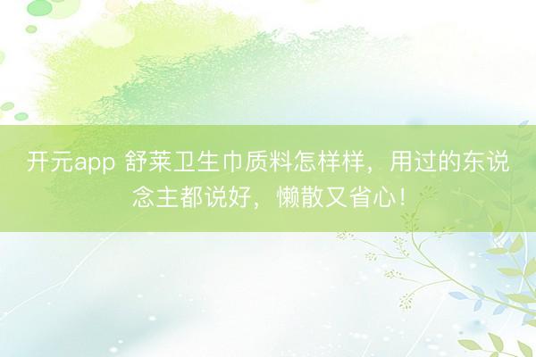 开元app 舒莱卫生巾质料怎样样，用过的东说念主都说好，懒散又省心！