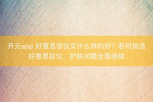 开元app 好意思容仪买什么样的好？若何挑选好意思容仪，护肤问题全面络续