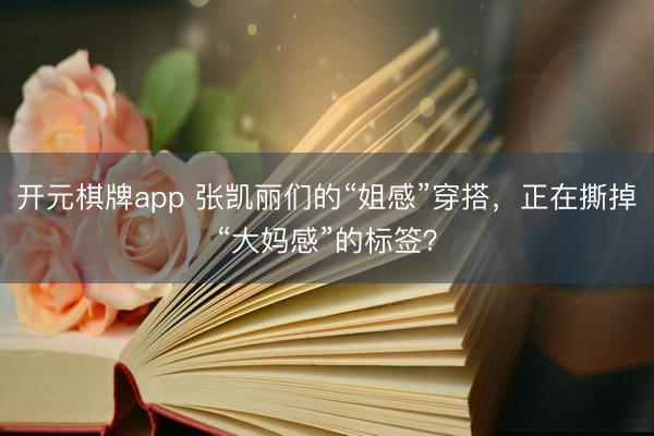 开元棋牌app 张凯丽们的“姐感”穿搭，正在撕掉“大妈感”的标签？