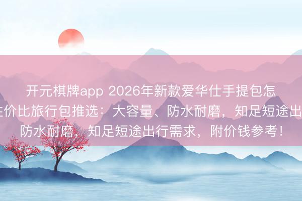 开元棋牌app 2026年新款爱华仕手提包怎样样好用吗？3款高性价比旅行包推选：大容量、防水耐磨，知足短途出行需求，附价钱参考！