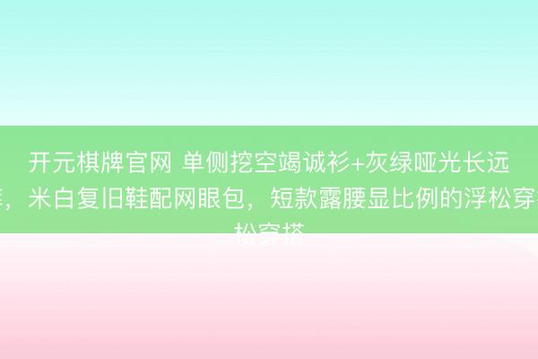 开元棋牌官网 单侧挖空竭诚衫+灰绿哑光长远裤，米白复旧鞋配网眼包，短款露腰显比例的浮松穿搭