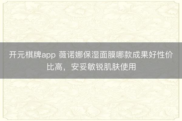 开元棋牌app 薇诺娜保湿面膜哪款成果好性价比高，安妥敏锐肌肤使用