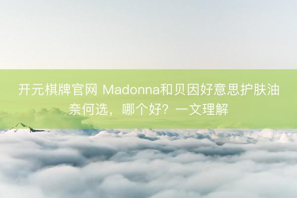 开元棋牌官网 Madonna和贝因好意思护肤油奈何选，哪个好？一文理解