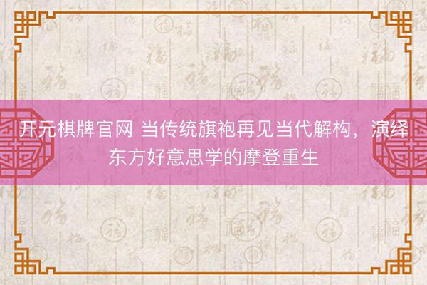 开元棋牌官网 当传统旗袍再见当代解构，演绎东方好意思学的摩登重生