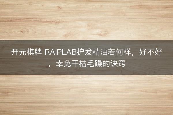 开元棋牌 RAIPLAB护发精油若何样，好不好，幸免干枯毛躁的诀窍