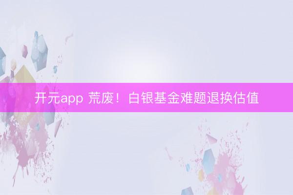 开元app 荒废！白银基金难题退换估值