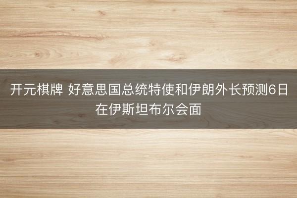 开元棋牌 好意思国总统特使和伊朗外长预测6日在伊斯坦布尔会面