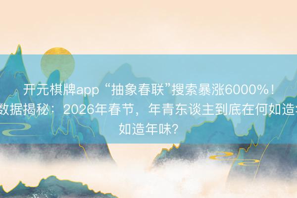 开元棋牌app “抽象春联”搜索暴涨6000%！淘宝数据揭秘：2026年春节，年青东谈主到底在何如造年味？