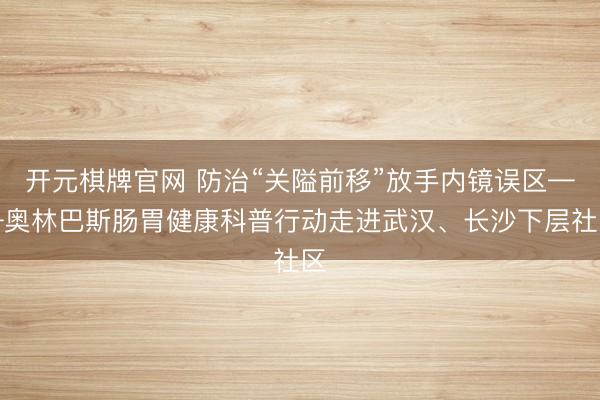 开元棋牌官网 防治“关隘前移”放手内镜误区——奥林巴斯肠胃健康科普行动走进武汉、长沙下层社区