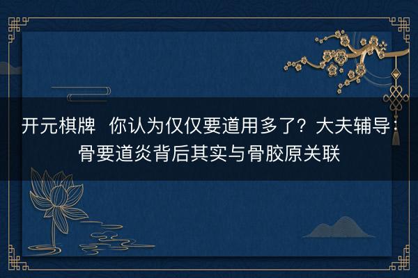 开元棋牌  你认为仅仅要道用多了？大夫辅导：骨要道炎背后其实与骨胶原关联