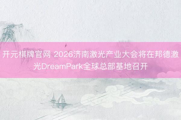 开元棋牌官网 2026济南激光产业大会将在邦德激光DreamPark全球总部基地召开