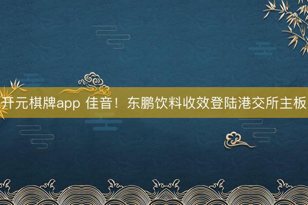 开元棋牌app 佳音！东鹏饮料收效登陆港交所主板