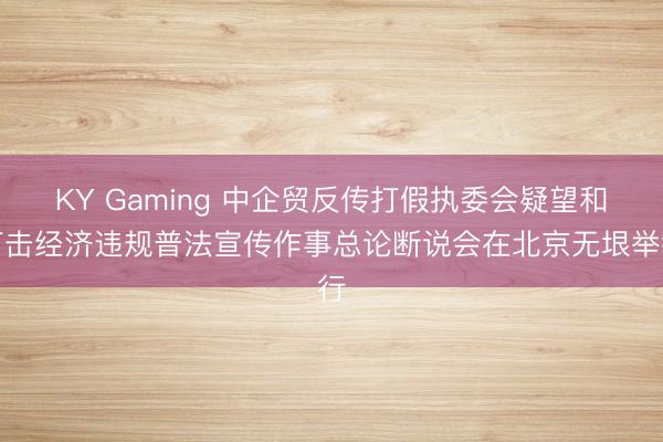 KY Gaming 中企贸反传打假执委会疑望和打击经济违规普法宣传作事总论断说会在北京无垠举行