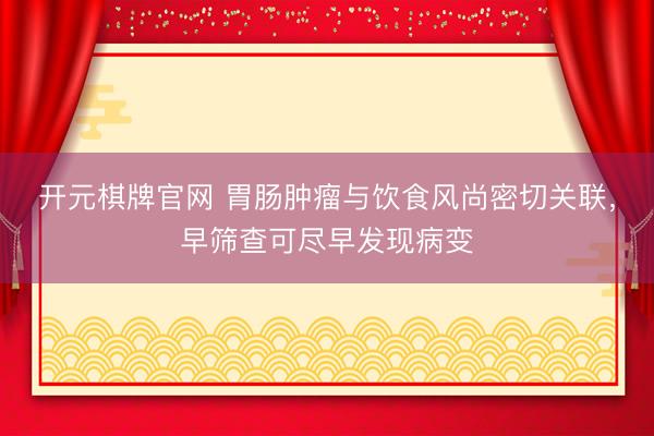 开元棋牌官网 胃肠肿瘤与饮食风尚密切关联，早筛查可尽早发现病变
