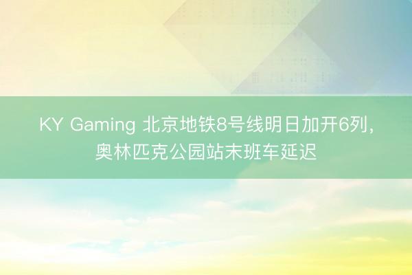 KY Gaming 北京地铁8号线明日加开6列，奥林匹克公园站末班车延迟