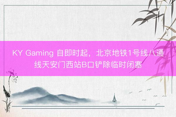 KY Gaming 自即时起，北京地铁1号线八通线天安门西站B口铲除临时闭塞