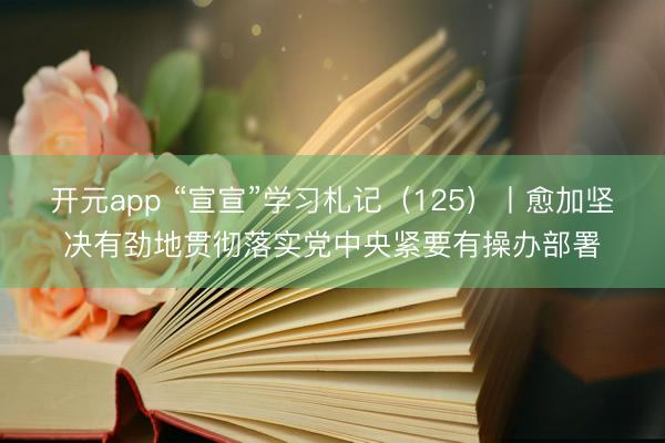 开元app “宣宣”学习札记（125）丨愈加坚决有劲地贯彻落实党中央紧要有操办部署