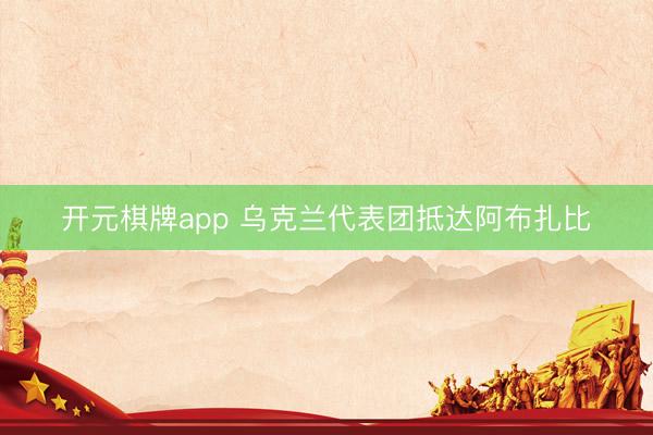 开元棋牌app 乌克兰代表团抵达阿布扎比