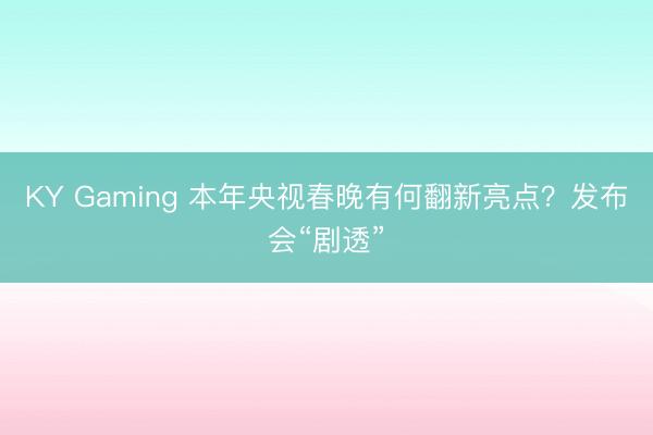 KY Gaming 本年央视春晚有何翻新亮点？发布会“剧透”