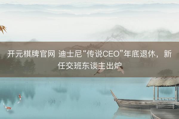 开元棋牌官网 迪士尼“传说CEO”年底退休，新任交班东谈主出炉