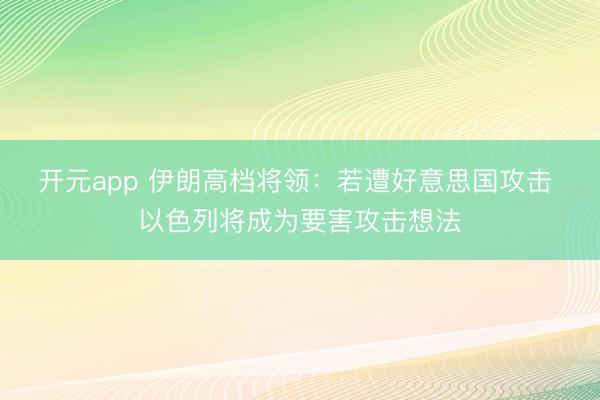 开元app 伊朗高档将领：若遭好意思国攻击 以色列将成为要害攻击想法