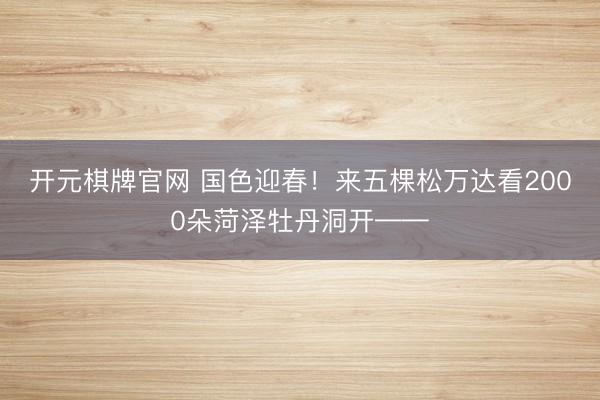 开元棋牌官网 国色迎春！来五棵松万达看2000朵菏泽牡丹洞开——