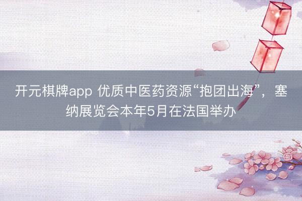 开元棋牌app 优质中医药资源“抱团出海”，塞纳展览会本年5月在法国举办